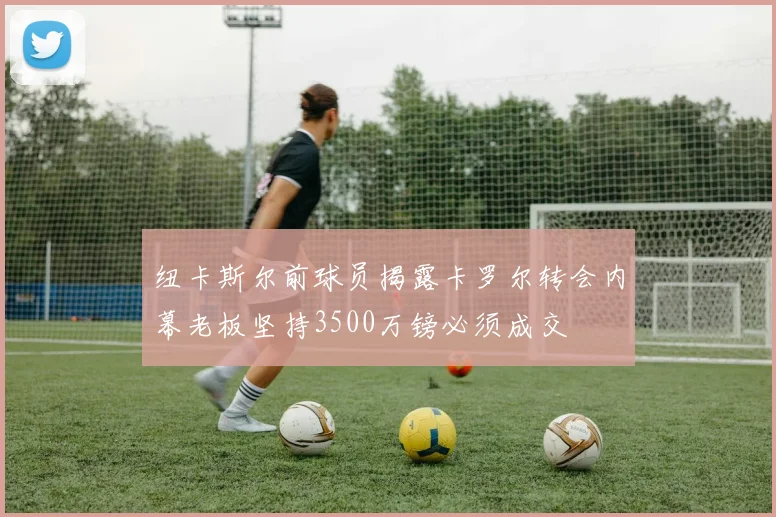 纽卡斯尔前球员揭露卡罗尔转会内幕老板坚持3500万镑必须成交